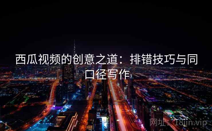 西瓜视频的创意之道:排错技巧与同口径写作 西瓜视频的创意之道:排错技巧与同口径写作