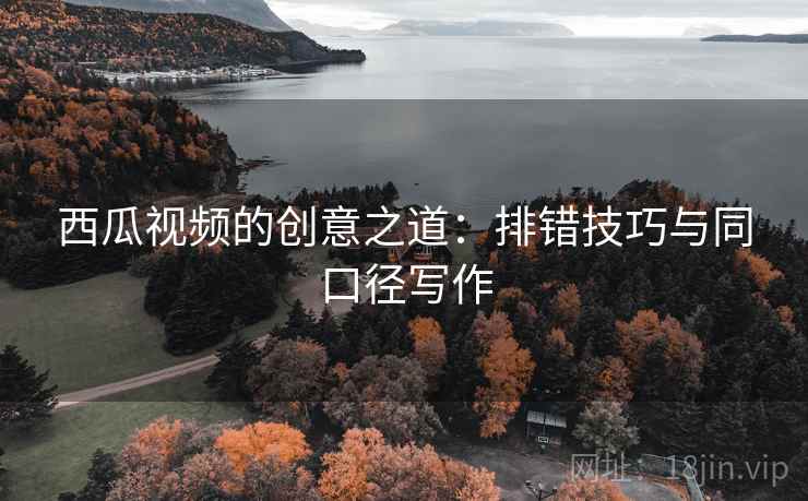 西瓜视频的创意之道:排错技巧与同口径写作 西瓜视频的创意之道:排错技巧与同口径写作