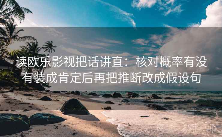 读欧乐影视把话讲直：核对概率有没有装成肯定后再把推断改成假设句
