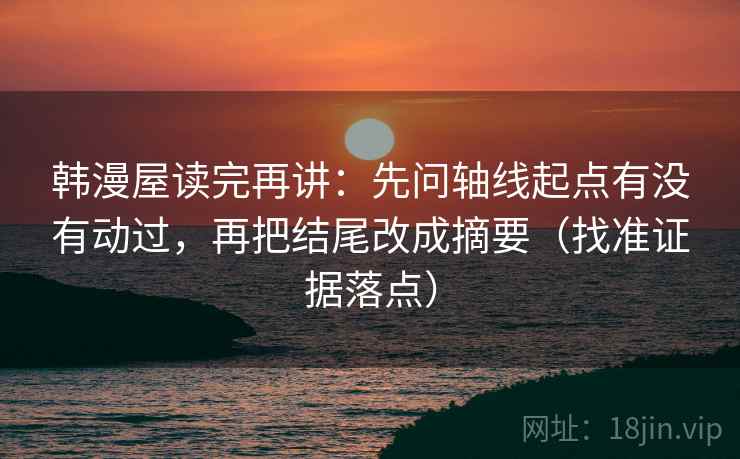 韩漫屋读完再讲：先问轴线起点有没有动过，再把结尾改成摘要（找准证据落点）