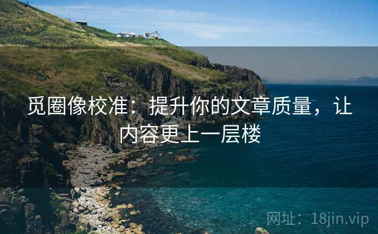 觅圈像校准:提升你的文章质量,让内容更上一层楼 觅圈像校准:提升你的文章质量,让内容更上一层楼