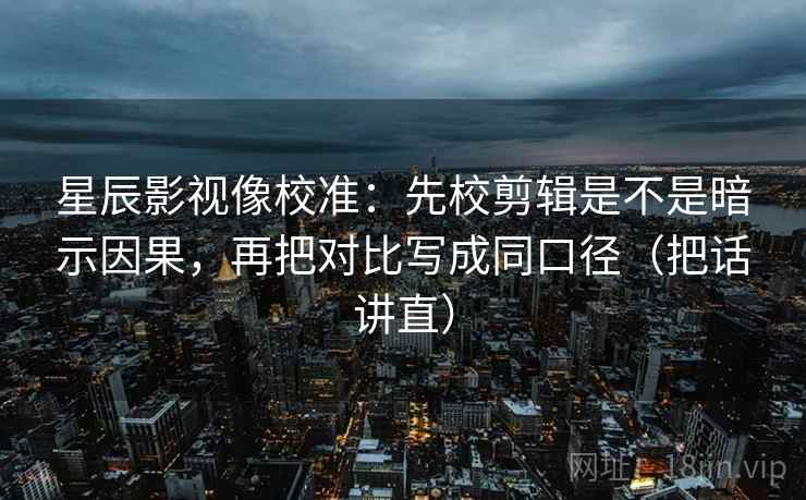 星辰影视像校准:先校剪辑是不是暗示因果,再把对比写成同口径(把话讲直) 星辰影视像校准:先校剪辑是不是暗示因果,再把对比写成同口径(把话讲直)