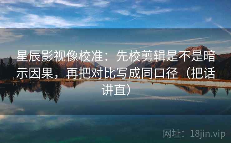 星辰影视像校准:先校剪辑是不是暗示因果,再把对比写成同口径(把话讲直) 星辰影视像校准:先校剪辑是不是暗示因果,再把对比写成同口径(把话讲直)