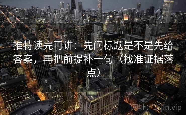 推特读完再讲：先问标题是不是先给答案，再把前提补一句（找准证据落点）