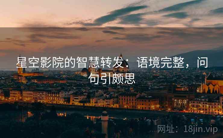 星空影院的智慧转发：语境完整，问句引颇思