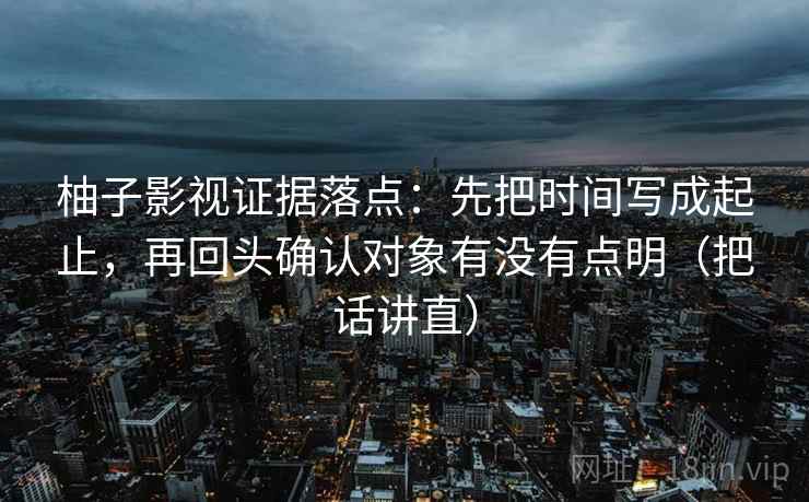 柚子影视证据落点:先把时间写成起止,再回头确认对象有没有点明(把话讲直) 柚子影视证据落点:先把时间写成起止,再回头确认对象有没有点明(把话讲直)