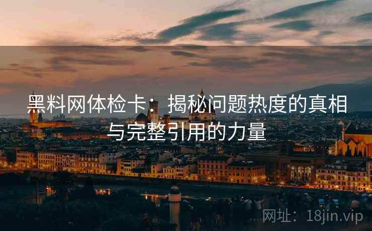 黑料网体检卡:揭秘问题热度的真相与完整引用的力量 黑料网体检卡:揭秘问题热度的真相与完整引用的力量
