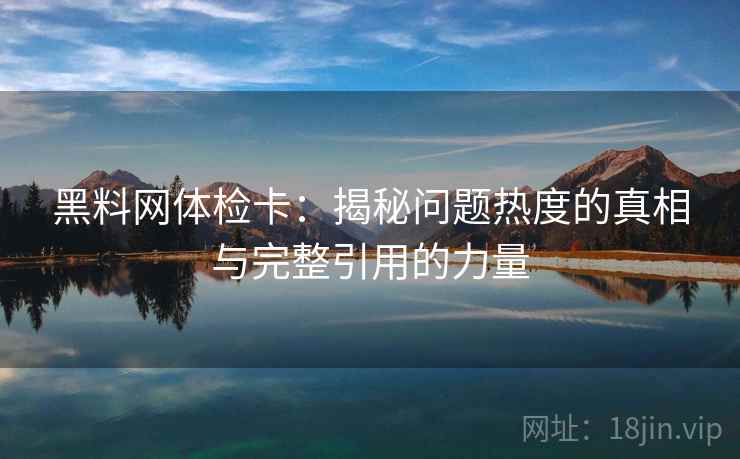 黑料网体检卡:揭秘问题热度的真相与完整引用的力量 黑料网体检卡:揭秘问题热度的真相与完整引用的力量