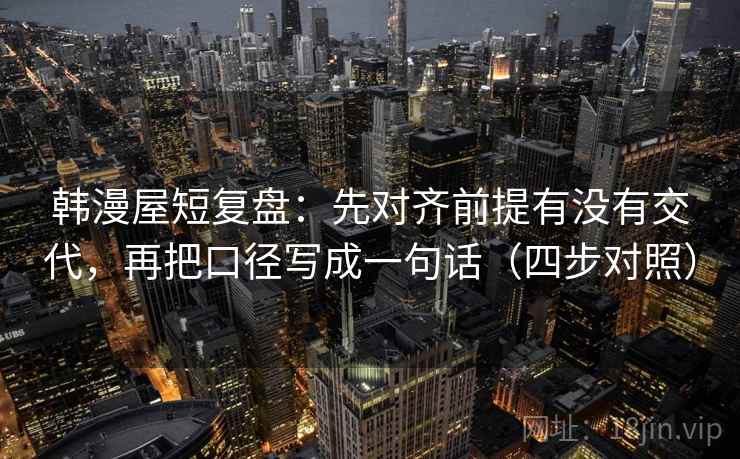 韩漫屋短复盘：先对齐前提有没有交代，再把口径写成一句话（四步对照）