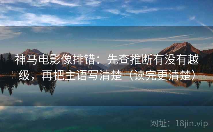 神马电影像排错：先查推断有没有越级，再把主语写清楚（读完更清楚）