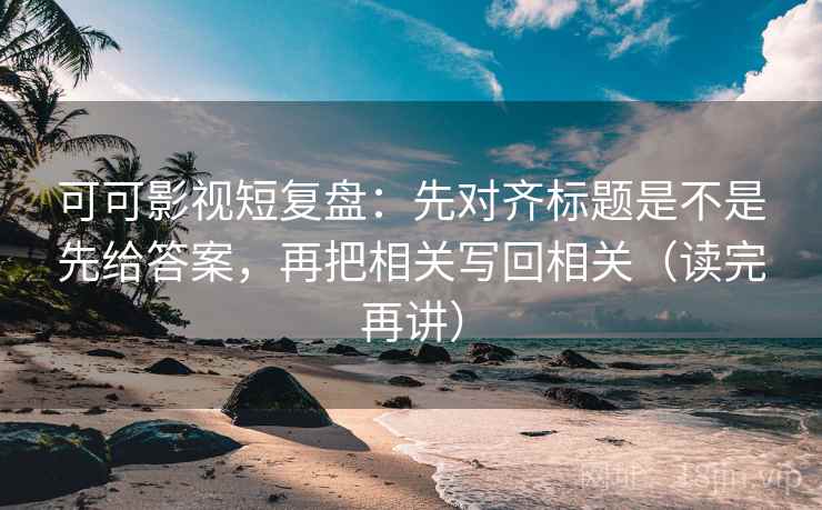 可可影视短复盘:先对齐标题是不是先给答案,再把相关写回相关(读完再讲) 可可影视短复盘:先对齐标题是不是先给答案,再把相关写回相关(读完再讲)