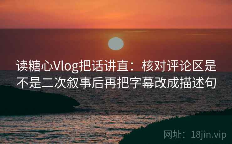 读糖心Vlog把话讲直:核对评论区是不是二次叙事后再把字幕改成描述句 读糖心Vlog把话讲直:核对评论区是不是二次叙事后再把字幕改成描述句