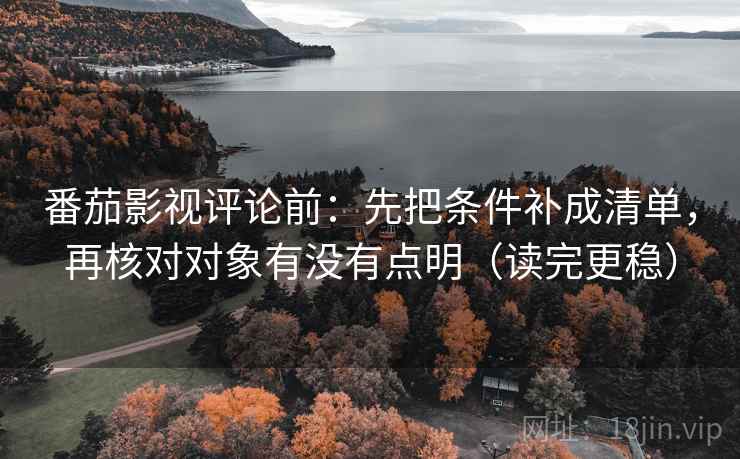 番茄影视评论前:先把条件补成清单,再核对对象有没有点明(读完更稳) 番茄影视评论前:先把条件补成清单,再核对对象有没有点明(读完更稳)