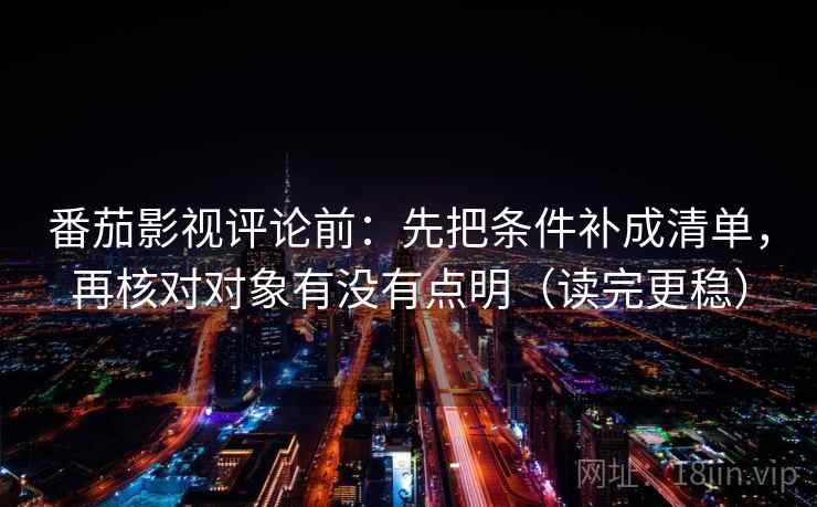 番茄影视评论前:先把条件补成清单,再核对对象有没有点明(读完更稳) 番茄影视评论前:先把条件补成清单,再核对对象有没有点明(读完更稳)