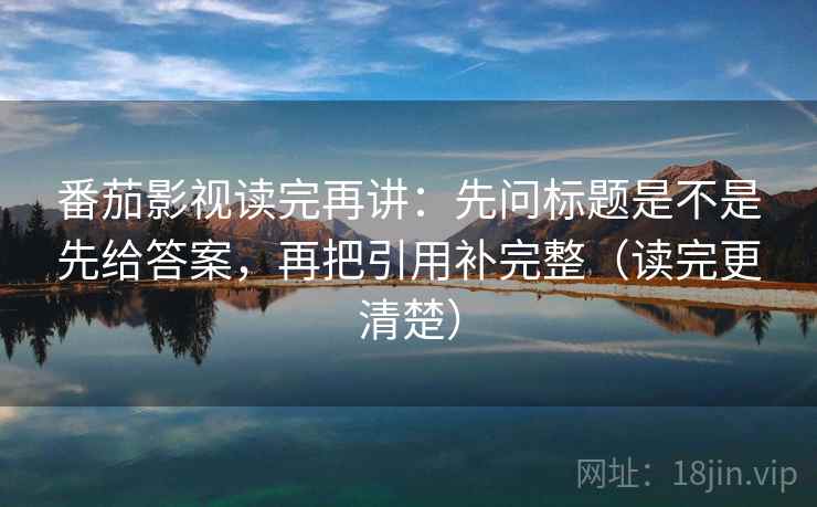 番茄影视读完再讲:先问标题是不是先给答案,再把引用补完整(读完更清楚) 番茄影视读完再讲:先问标题是不是先给答案,再把引用补完整(读完更清楚)
