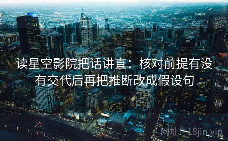 读星空影院把话讲直:核对前提有没有交代后再把推断改成假设句 读星空影院把话讲直:核对前提有没有交代后再把推断改成假设句