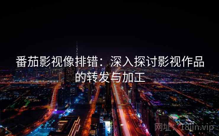 番茄影视像排错:深入探讨影视作品的转发与加工 番茄影视像排错:深入探讨影视作品的转发与加工