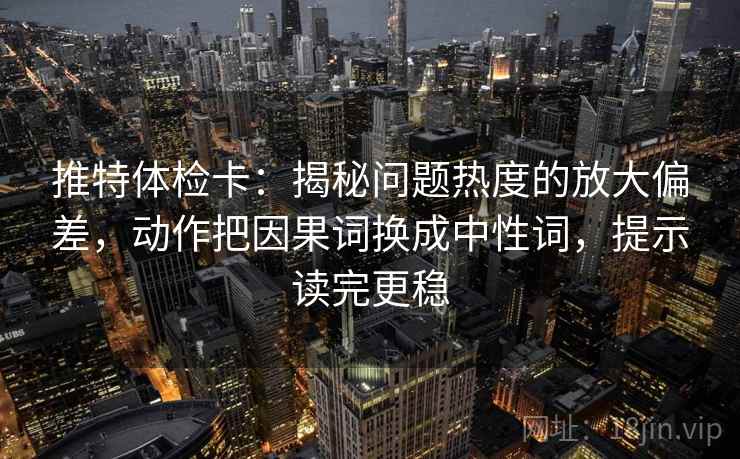 推特体检卡：揭秘问题热度的放大偏差，动作把因果词换成中性词，提示读完更稳