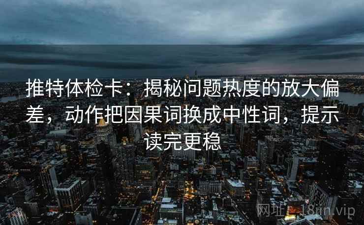 推特体检卡：揭秘问题热度的放大偏差，动作把因果词换成中性词，提示读完更稳