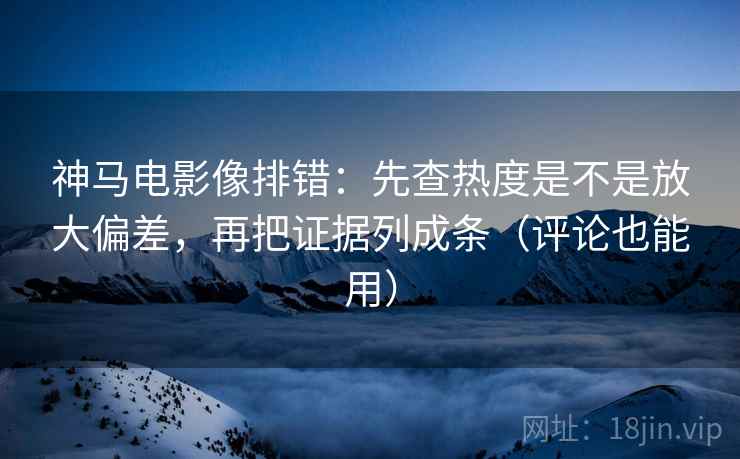 神马电影像排错：先查热度是不是放大偏差，再把证据列成条（评论也能用）