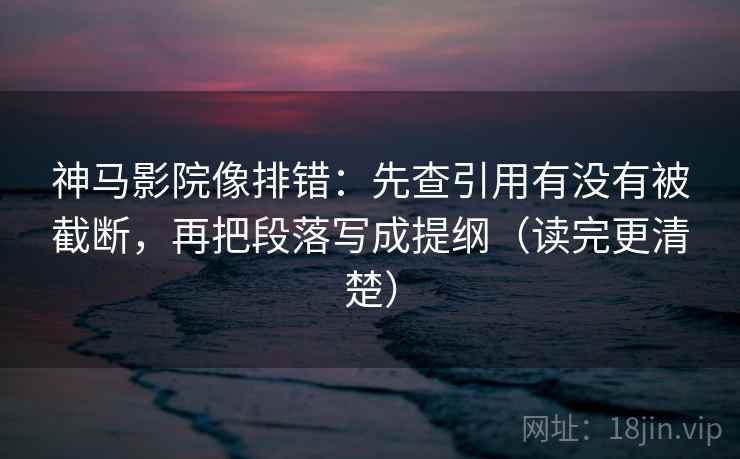 神马影院像排错：先查引用有没有被截断，再把段落写成提纲（读完更清楚）