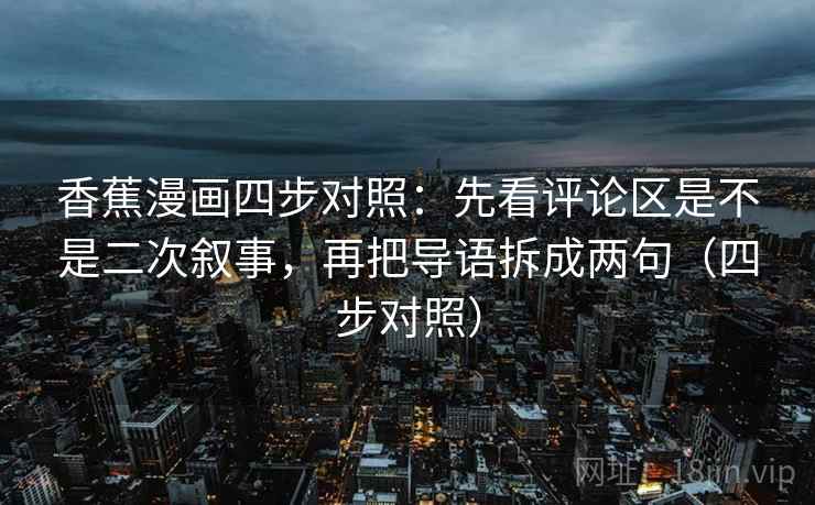 香蕉漫画四步对照:先看评论区是不是二次叙事,再把导语拆成两句(四步对照) 香蕉漫画四步对照:先看评论区是不是二次叙事,再把导语拆成两句(四步对照)