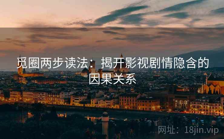 觅圈两步读法:揭开影视剧情隐含的因果关系 觅圈两步读法:揭开影视剧情隐含的因果关系